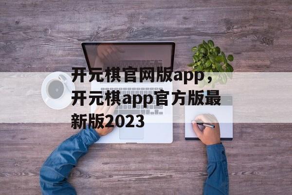 开元棋官网版app，开元棋app官方版最新版2023