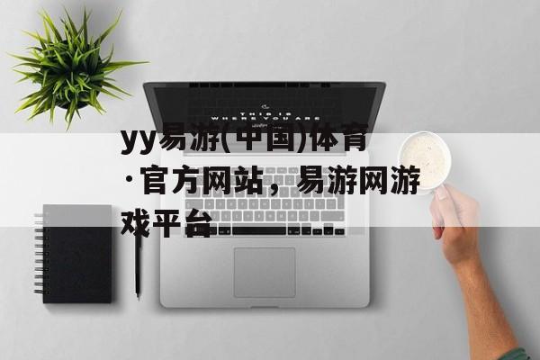 yy易游(中国)体育·官方网站，易游网游戏平台