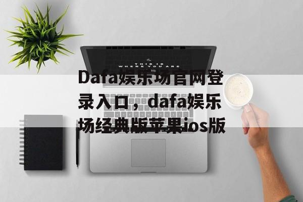 Dafa娱乐场官网登录入口，dafa娱乐场经典版苹果ios版