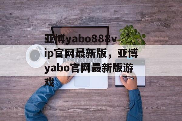 亚博yabo888vip官网最新版，亚博yabo官网最新版游戏