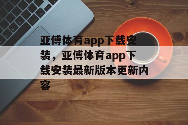 亚傅体育app下载安装，亚傅体育app下载安装最新版本更新内容